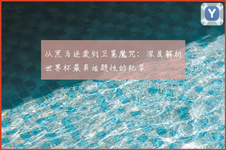 从黑马逆袭到卫冕魔咒：深度解析世界杯最具话题性的纪录