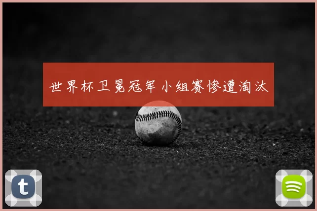 世界杯卫冕冠军小组赛惨遭淘汰