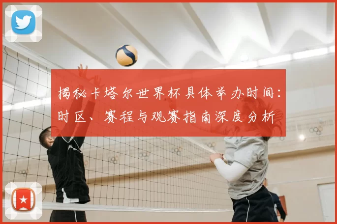 揭秘卡塔尔世界杯具体举办时间：时区、赛程与观赛指南深度分析