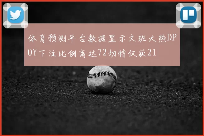 体育预测平台数据显示文班大热DPOY下注比例高达72切特仅获21