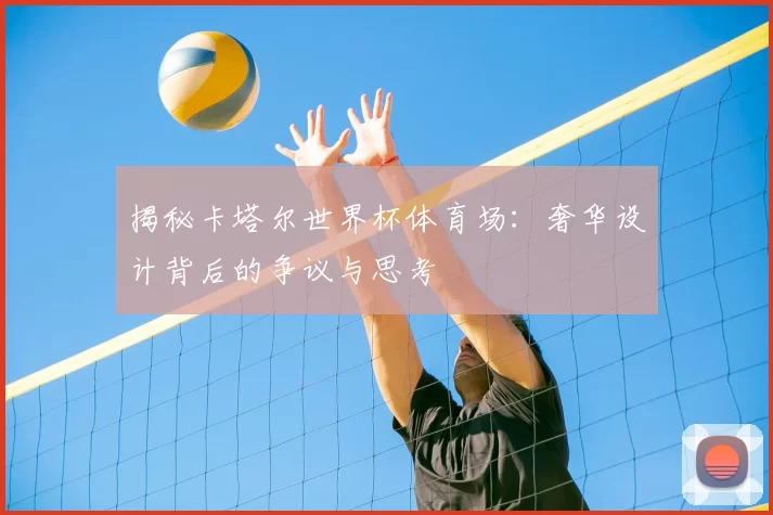 揭秘卡塔尔世界杯体育场：奢华设计背后的争议与思考