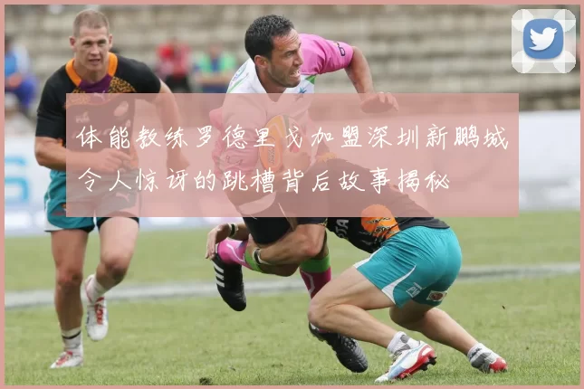 体能教练罗德里戈加盟深圳新鹏城令人惊讶的跳槽背后故事揭秘