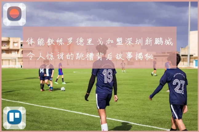 体能教练罗德里戈加盟深圳新鹏城令人惊讶的跳槽背后故事揭秘