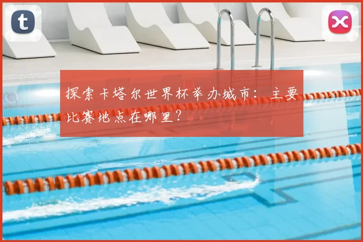 探索卡塔尔世界杯举办城市：主要比赛地点在哪里？