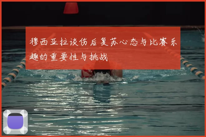 穆西亚拉谈伤后复苏心态与比赛乐趣的重要性与挑战