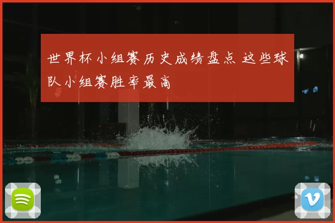 世界杯小组赛历史成绩盘点 这些球队小组赛胜率最高
