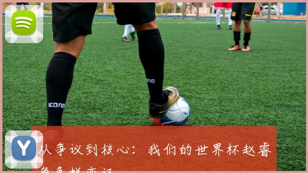 从争议到核心：我们的世界杯赵睿角色蜕变记