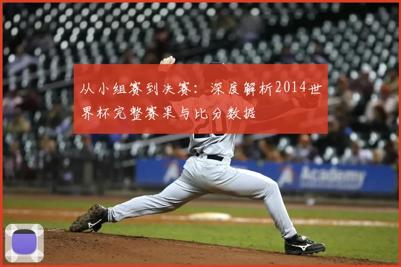 从小组赛到决赛：深度解析2014世界杯完整赛果与比分数据