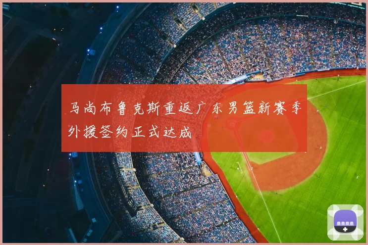 马尚布鲁克斯重返广东男篮新赛季外援签约正式达成