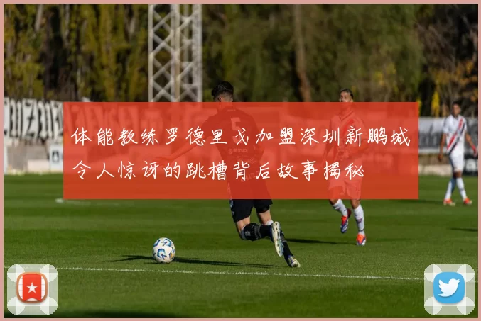体能教练罗德里戈加盟深圳新鹏城令人惊讶的跳槽背后故事揭秘
