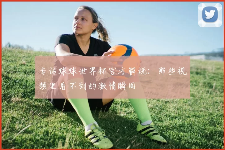 专访球球世界杯官方解说:那些视频里看不到的激情瞬间