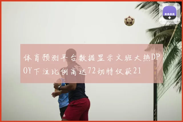 体育预测平台数据显示文班大热DPOY下注比例高达72切特仅获21