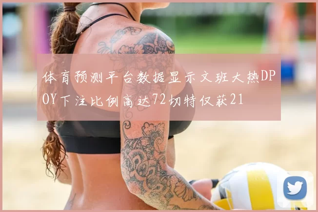体育预测平台数据显示文班大热DPOY下注比例高达72切特仅获21