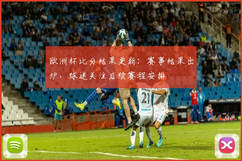 欧洲杯比分结果更新：赛事结果出炉，球迷关注后续赛程安排