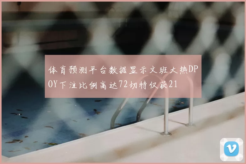 体育预测平台数据显示文班大热DPOY下注比例高达72切特仅获21