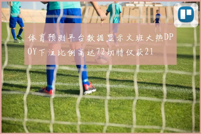 体育预测平台数据显示文班大热DPOY下注比例高达72切特仅获21