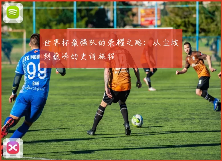 世界杯最强队的荣耀之路：从尘埃到巅峰的史诗旅程