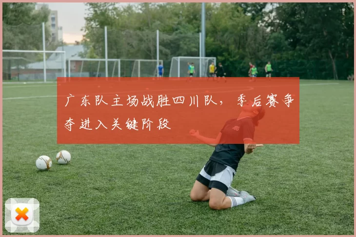 广东队主场战胜四川队，季后赛争夺进入关键阶段