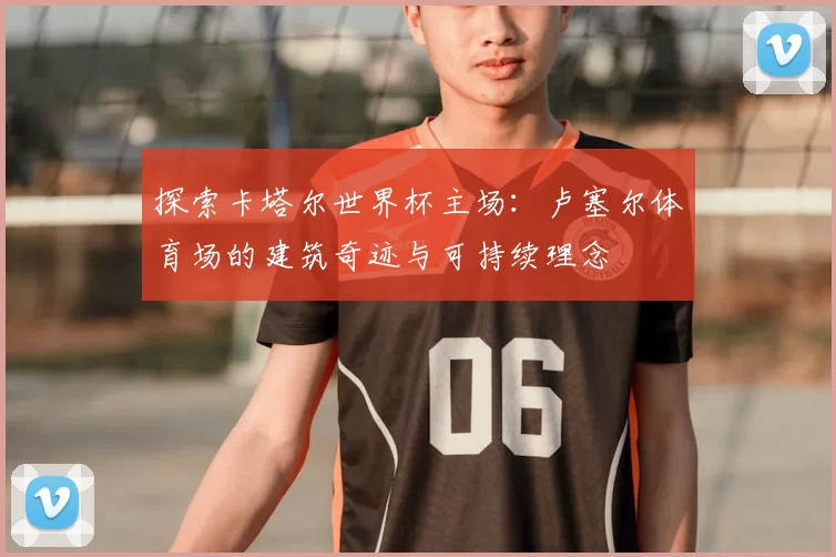 探索卡塔尔世界杯主场：卢塞尔体育场的建筑奇迹与可持续理念