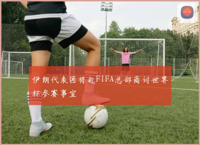 伊朗代表团将赴FIFA总部商讨世界杯参赛事宜