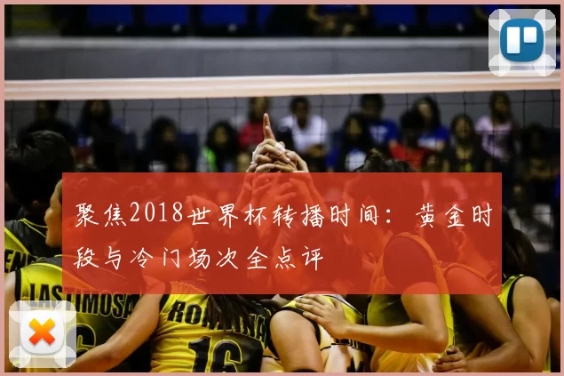 聚焦2018世界杯转播时间：黄金时段与冷门场次全点评