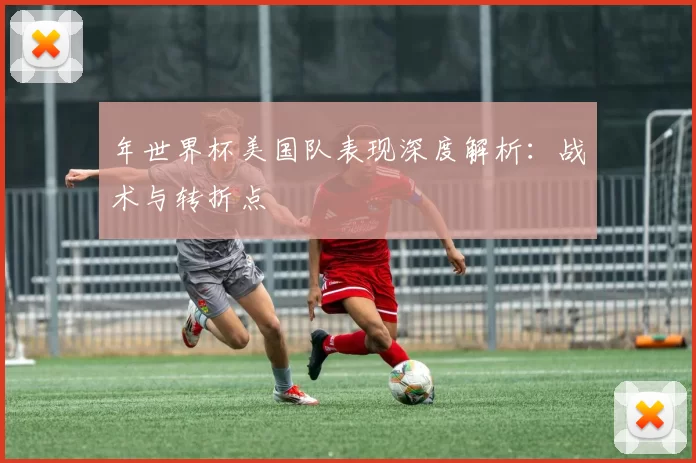 年世界杯美国队表现深度解析：战术与转折点