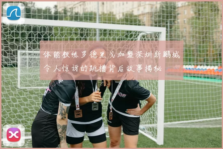 体能教练罗德里戈加盟深圳新鹏城令人惊讶的跳槽背后故事揭秘