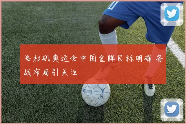 洛杉矶奥运会中国金牌目标明确 备战布局引关注