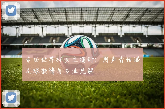 专访世界杯女主播舒：用声音传递足球激情与专业见解