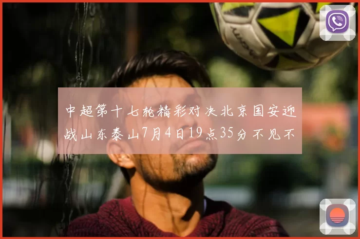 中超第十七轮精彩对决北京国安迎战山东泰山7月4日19点35分不见不散