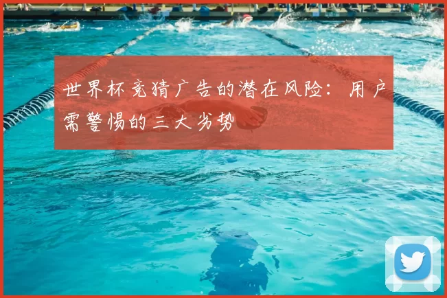 世界杯竞猜广告的潜在风险：用户需警惕的三大劣势