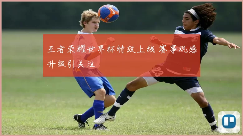 王者荣耀世界杯特效上线 赛事观感升级引关注