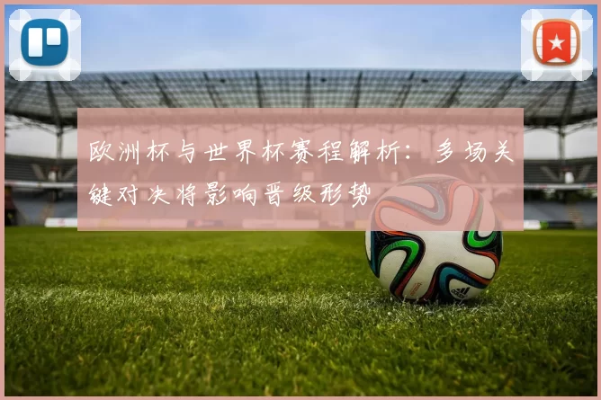 欧洲杯与世界杯赛程解析：多场关键对决将影响晋级形势