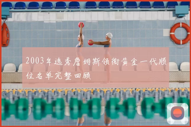 2003年选秀詹姆斯领衔黄金一代顺位名单完整回顾