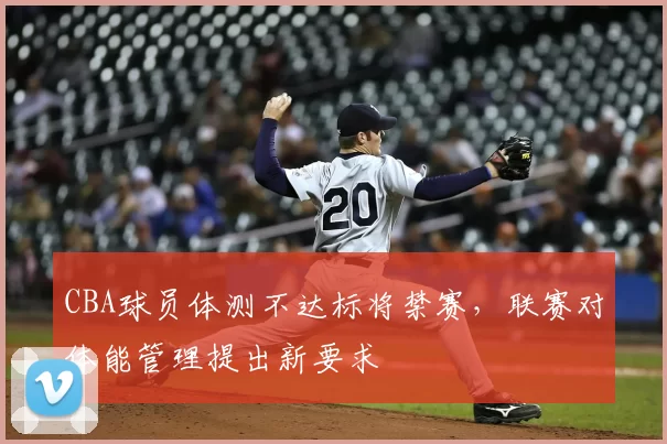 CBA球员体测不达标将禁赛，联赛对体能管理提出新要求