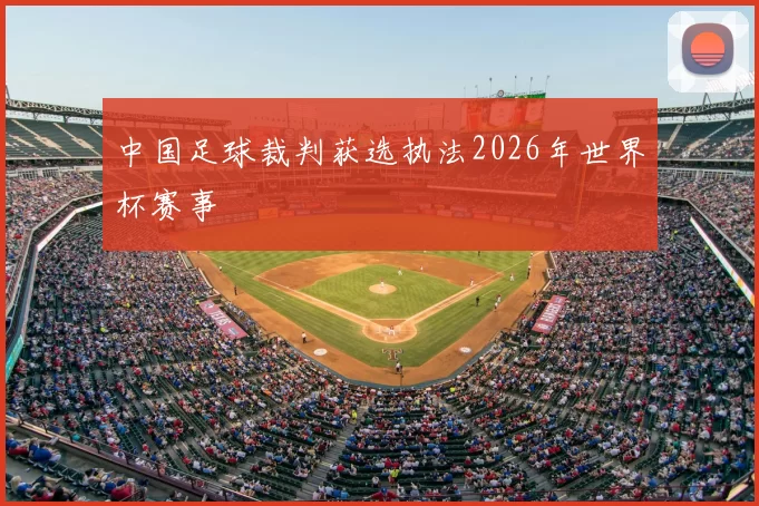 中国足球裁判获选执法2026年世界杯赛事