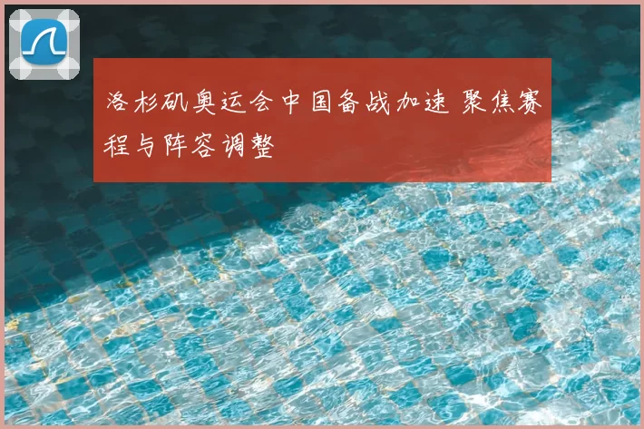 洛杉矶奥运会中国备战加速 聚焦赛程与阵容调整