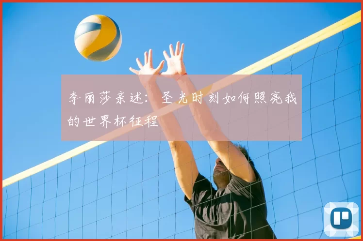 李丽莎亲述：圣光时刻如何照亮我的世界杯征程