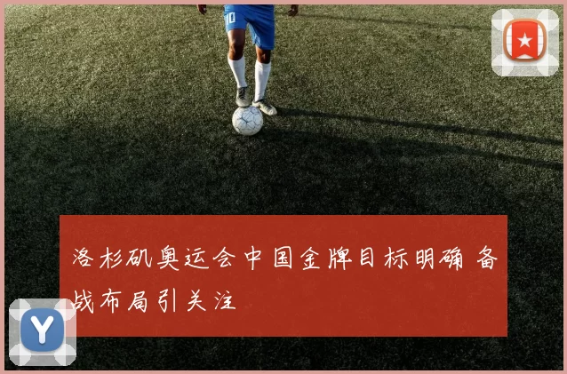洛杉矶奥运会中国金牌目标明确 备战布局引关注