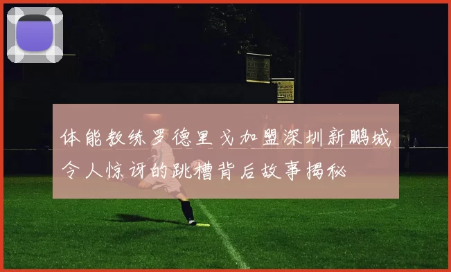 体能教练罗德里戈加盟深圳新鹏城令人惊讶的跳槽背后故事揭秘