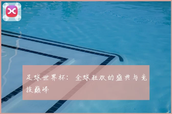 足球世界杯：全球狂欢的盛典与竞技巅峰