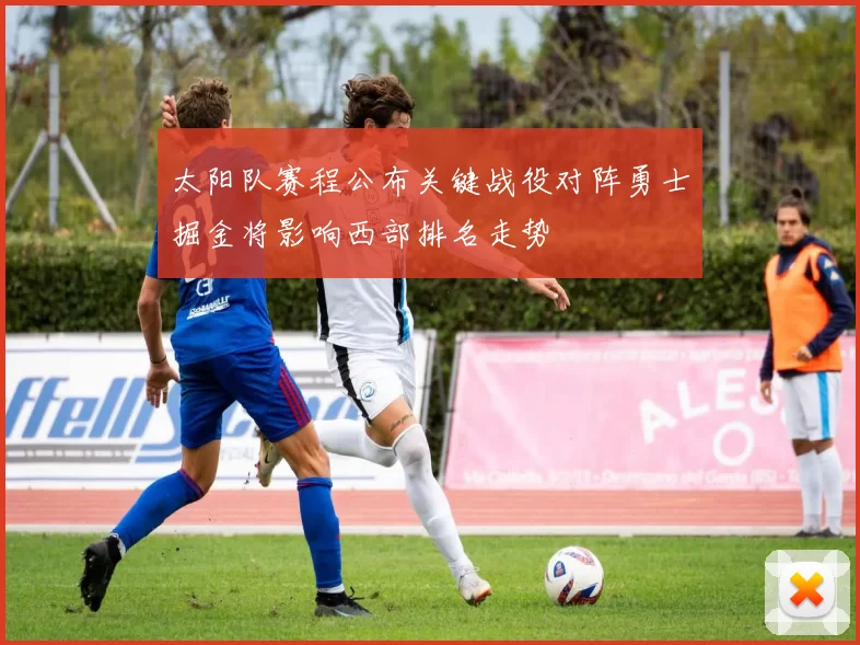 太阳队赛程公布关键战役对阵勇士掘金将影响西部排名走势