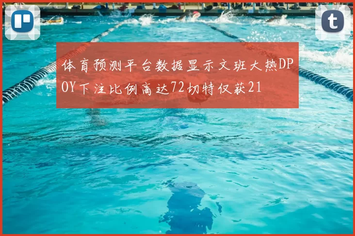 体育预测平台数据显示文班大热DPOY下注比例高达72切特仅获21