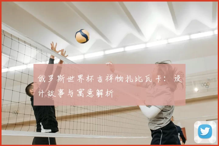 俄罗斯世界杯吉祥物扎比瓦卡：设计故事与寓意解析