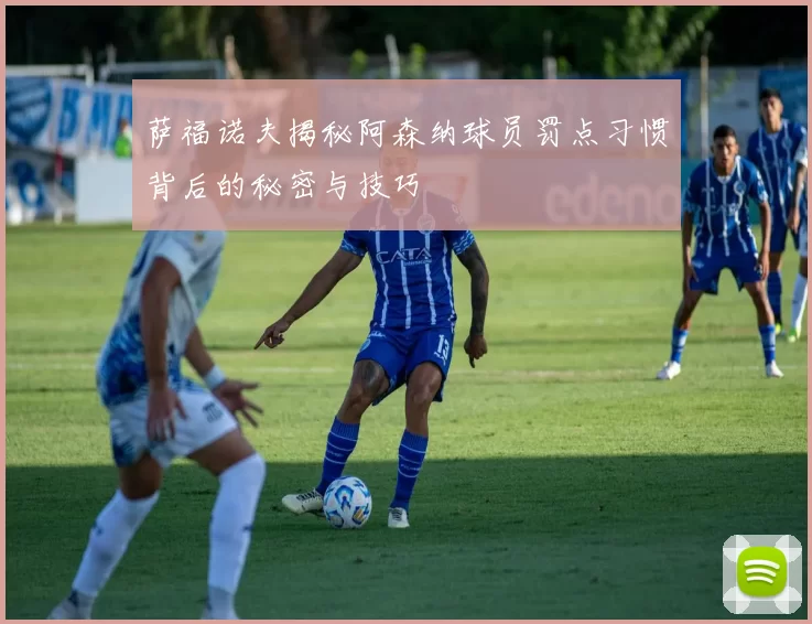 萨福诺夫揭秘阿森纳球员罚点习惯背后的秘密与技巧