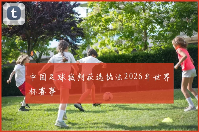 中国足球裁判获选执法2026年世界杯赛事