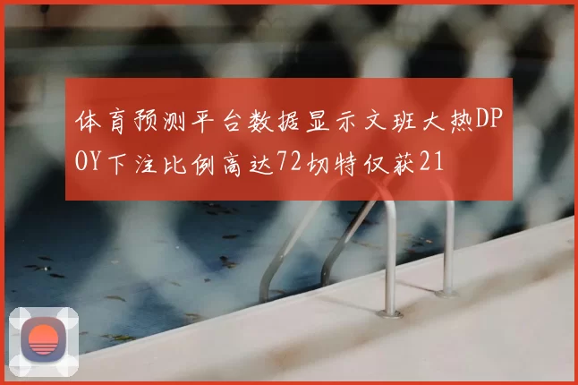 体育预测平台数据显示文班大热DPOY下注比例高达72切特仅获21