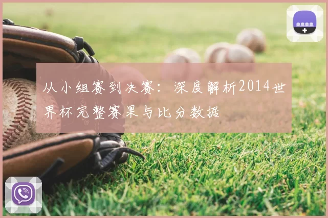 从小组赛到决赛：深度解析2014世界杯完整赛果与比分数据