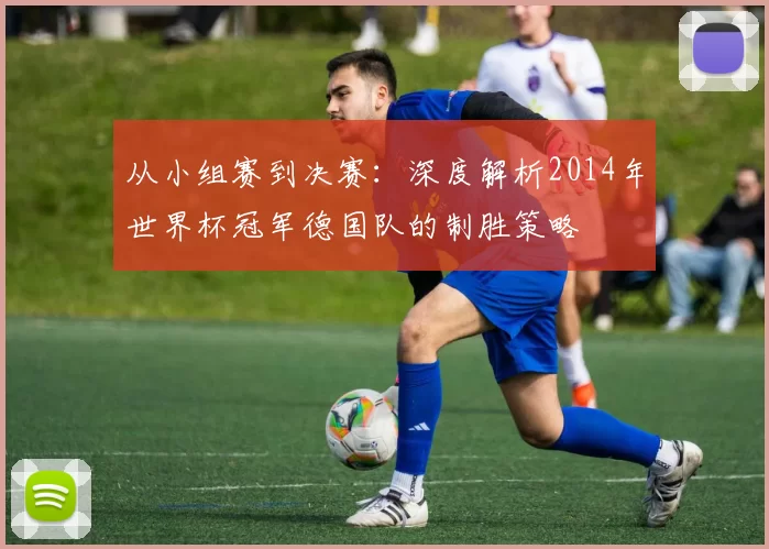 从小组赛到决赛：深度解析2014年世界杯冠军德国队的制胜策略