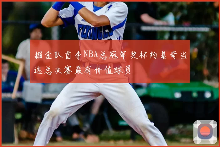 掘金队首夺NBA总冠军奖杯约基奇当选总决赛最有价值球员